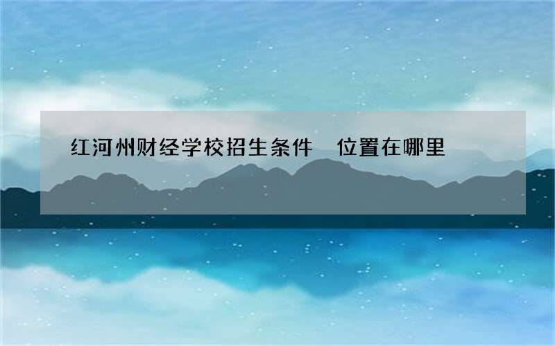 红河州财经学校招生条件 位置在哪里